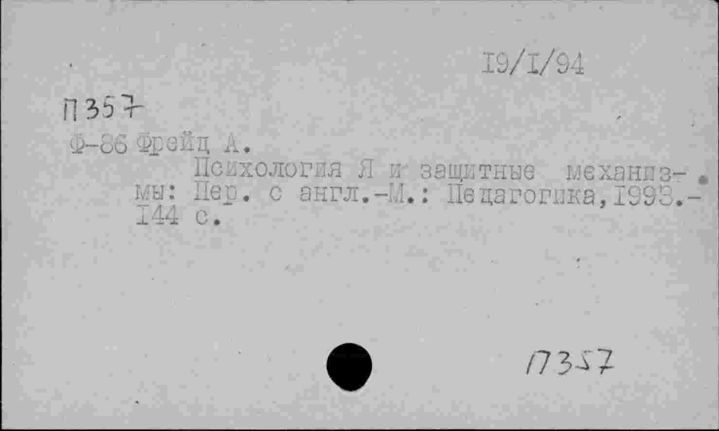 ﻿19/1/9 4
П35>
Ф-86 Фрейд А.
Психология Я и защитные механиз мы: Лер. с англ.-Л.: Педагогика,1993 144 с.